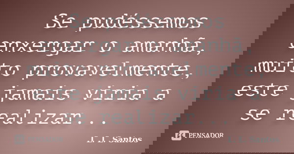 Se pudéssemos enxergar o amanhã, muito provavelmente, este jamais viria a se realizar...... Frase de L. L. Santos.