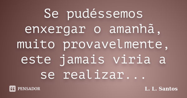 Se pudéssemos enxergar o amanhã, muito provavelmente, este jamais viria a se realizar...... Frase de L. L. Santos.