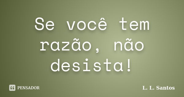 Se você tem razão, não desista!... Frase de L. L. Santos.