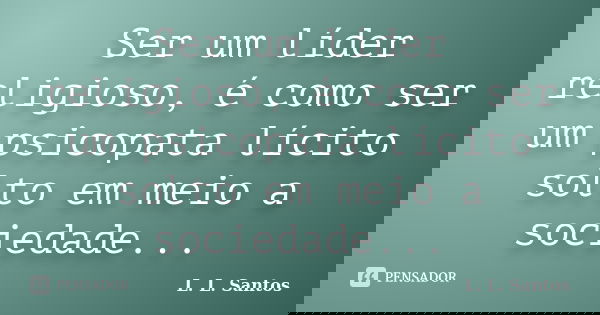 Ser um líder religioso, é como ser um psicopata lícito solto em meio a sociedade...... Frase de L. L. Santos.