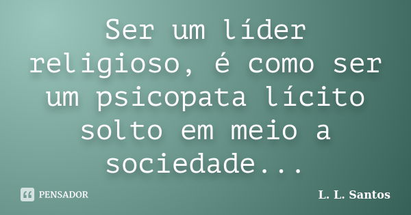 Ser um líder religioso, é como ser um psicopata lícito solto em meio a sociedade...... Frase de L. L. Santos.