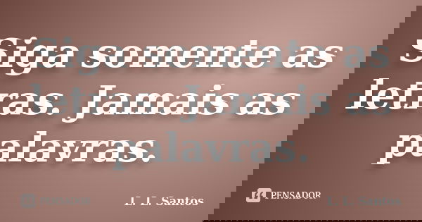 Siga somente as letras. Jamais as palavras.... Frase de L. L. Santos.