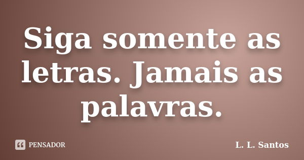 Siga somente as letras. Jamais as palavras.... Frase de L. L. Santos.