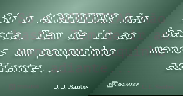 Só o ACREDITAR não basta. Tem de ir ao menos um pouquinho adiante...... Frase de L. L. Santos.
