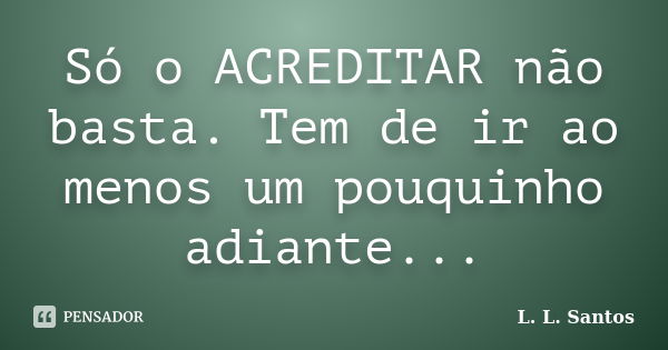 Só o ACREDITAR não basta. Tem de ir ao menos um pouquinho adiante...... Frase de L. L. Santos.