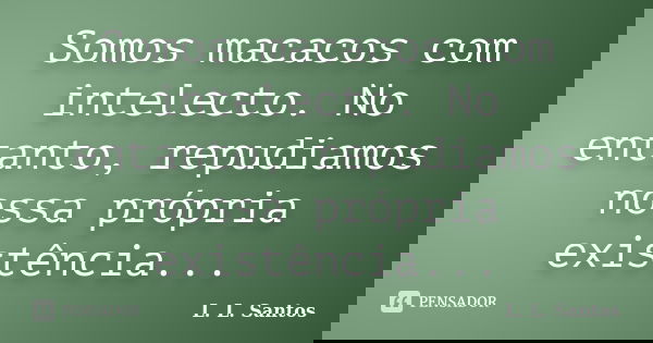 Somos macacos com intelecto. No entanto, repudiamos nossa própria existência...... Frase de L. L. Santos.