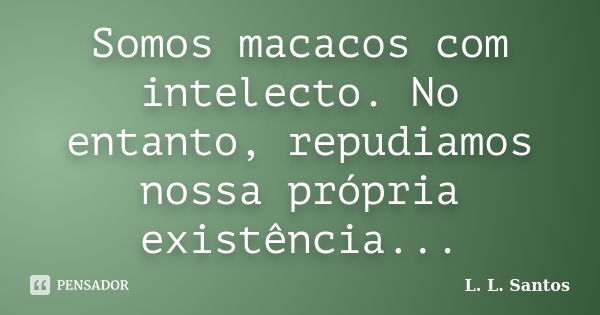 Somos macacos com intelecto. No entanto, repudiamos nossa própria existência...... Frase de L. L. Santos.