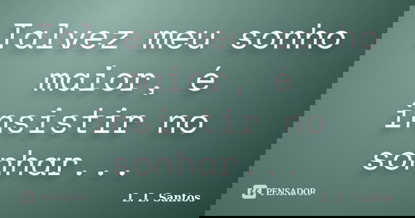 Talvez meu sonho maior, é insistir no sonhar...... Frase de L. L. Santos.