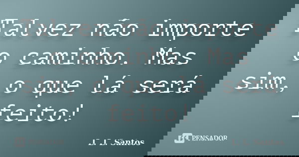Talvez não importe o caminho. Mas sim, o que lá será feito!... Frase de L. L. Santos.