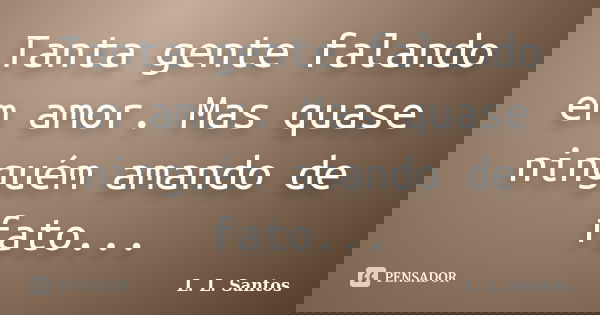 Tanta gente falando em amor. Mas quase ninguém amando de fato...... Frase de L. L. Santos.