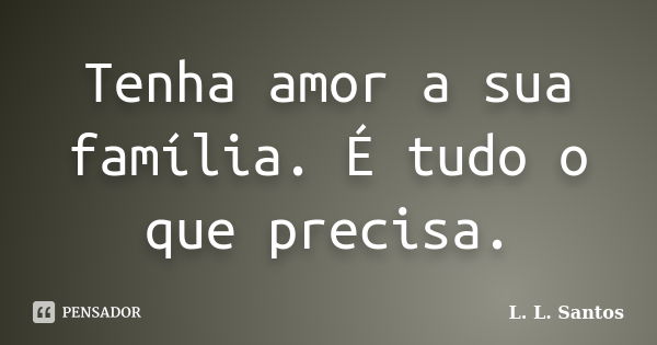 Tenha amor a sua família. É tudo o que precisa.... Frase de L. L. Santos.