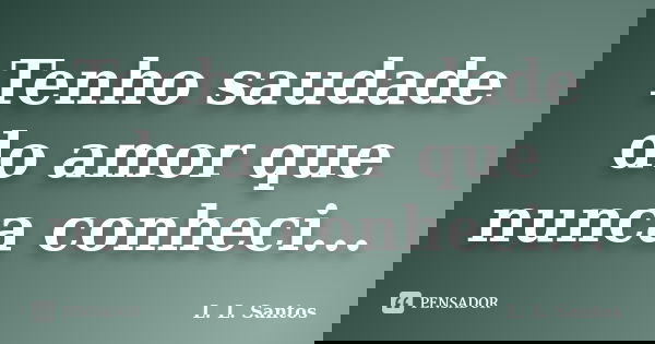 Tenho saudade do amor que nunca conheci...... Frase de L. L. Santos.