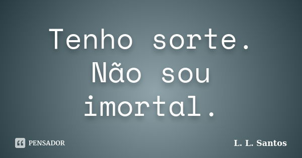 Tenho sorte. Não sou imortal.... Frase de L. L. Santos.