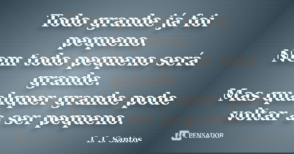 Todo grande já foi pequeno. Nem todo pequeno será grande. Mas qualquer grande pode voltar a ser pequeno.... Frase de L. L. Santos.