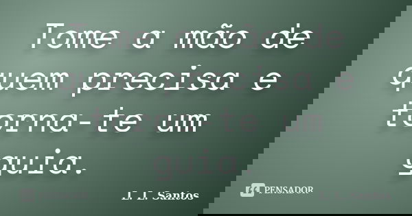 Tome a mão de quem precisa e torna-te um guia.... Frase de L. L. Santos.