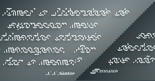 Tomei a liberdade de expressar meus sentimentos através destas mensagens. Por que não faz o mesmo?... Frase de L. L. Santos.