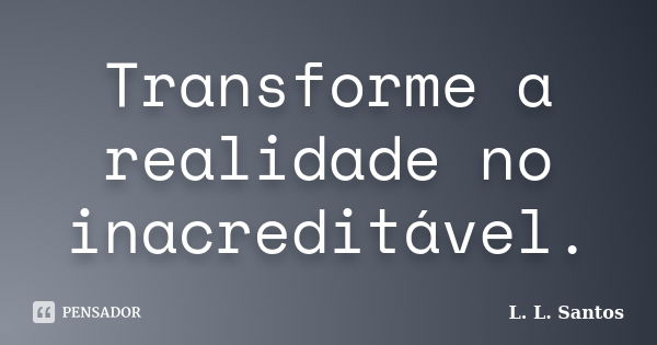 Transforme a realidade no inacreditável.... Frase de L. L. Santos.