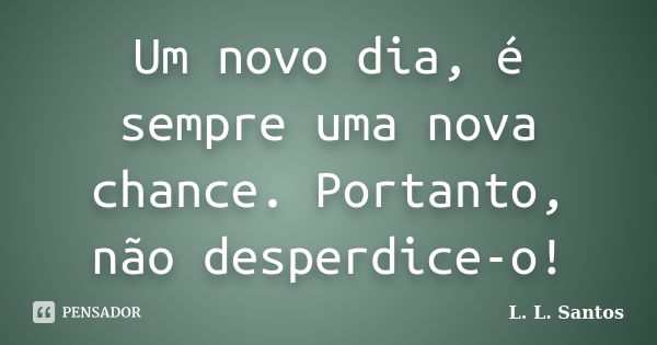 Um novo dia, é sempre uma nova chance. Portanto, não desperdice-o!... Frase de L. L. Santos.