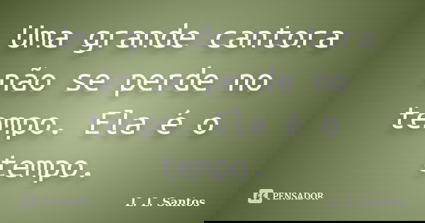 Uma grande cantora não se perde no tempo. Ela é o tempo.... Frase de L. L. Santos.