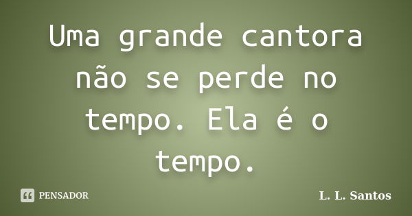 Uma grande cantora não se perde no tempo. Ela é o tempo.... Frase de L. L. Santos.