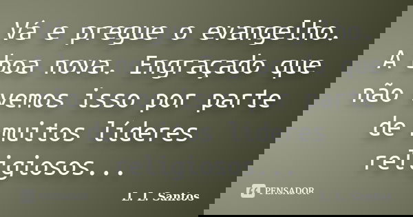 Vá e pregue o evangelho. A boa nova. Engraçado que não vemos isso por parte de muitos líderes religiosos...... Frase de L. L. Santos.