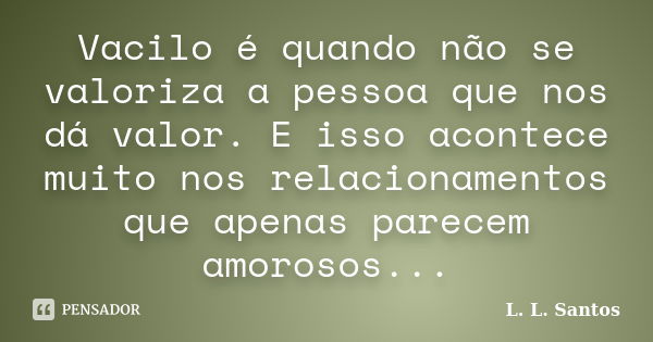 Vacilo é quando não se valoriza a pessoa que nos dá valor. E isso acontece muito nos relacionamentos que apenas parecem amorosos...... Frase de L. L. Santos.