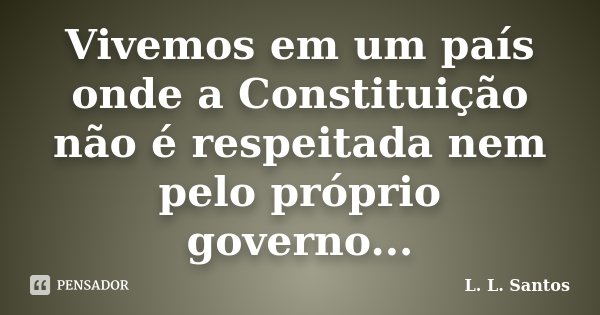 Vivemos em um país onde a Constituição não é respeitada nem pelo próprio governo...... Frase de L. L. Santos.
