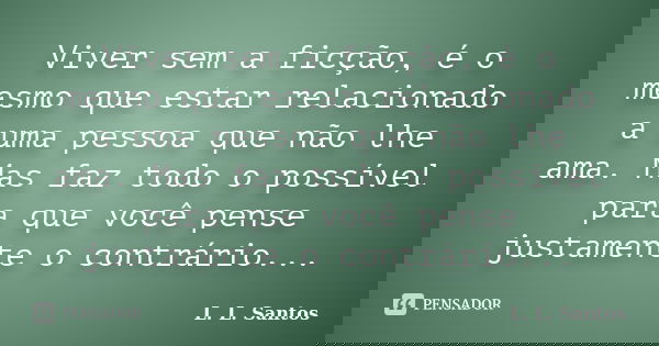 Viver sem a ficção, é o mesmo que estar relacionado a uma pessoa que não lhe ama. Mas faz todo o possível para que você pense justamente o contrário...... Frase de L. L. Santos.