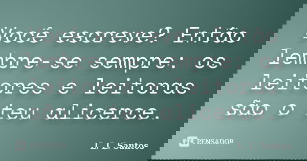 Você escreve? Então lembre-se sempre: os leitores e leitoras são o teu alicerce.... Frase de L. L. Santos.