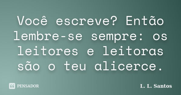 Você escreve? Então lembre-se sempre: os leitores e leitoras são o teu alicerce.... Frase de L. L. Santos.