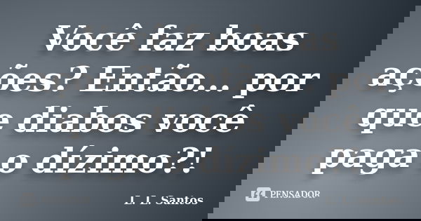 Você faz boas ações? Então... por que diabos você paga o dízimo?!... Frase de L. L. Santos.