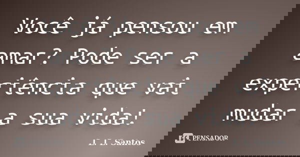 Você já pensou em amar? Pode ser a experiência que vai mudar a sua vida!... Frase de L. L. Santos.