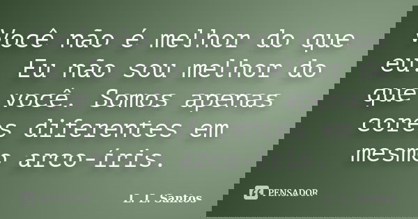 Você não é melhor do que eu. Eu não sou melhor do que você. Somos apenas cores diferentes em mesmo arco-íris.... Frase de L. L. Santos.