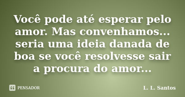 Você pode até esperar pelo amor. Mas convenhamos... seria uma ideia danada de boa se você resolvesse sair a procura do amor...... Frase de L. L. Santos.