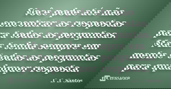 Você pode até não encontrar as respostas para todas as perguntas. Mas tenha sempre em mente todas as perguntas para qualquer resposta.... Frase de L. L. Santos.