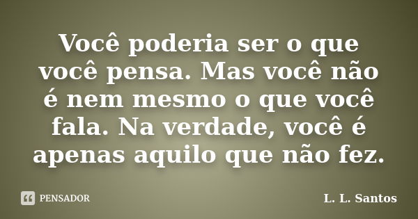 Você poderia ser o que você pensa. Mas você não é nem mesmo o que você fala. Na verdade, você é apenas aquilo que não fez.... Frase de L. L. Santos.