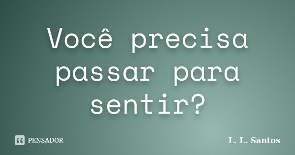 Você precisa passar para sentir?... Frase de L. L. Santos.