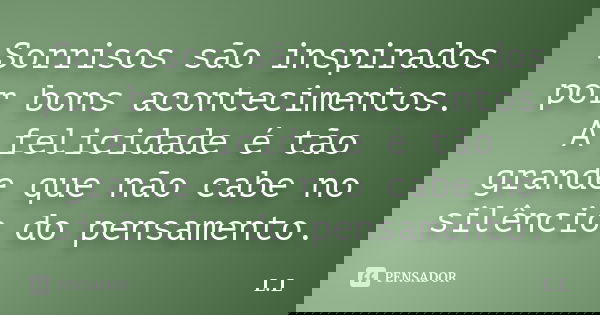 Sorrisos são inspirados por bons acontecimentos. A felicidade é tão grande que não cabe no silêncio do pensamento.... Frase de L.L..
