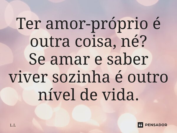 Ter amor-próprio é outra coisa, né? Se amar e saber viver sozinha é outro nível de vida.⁠... Frase de L.L.
