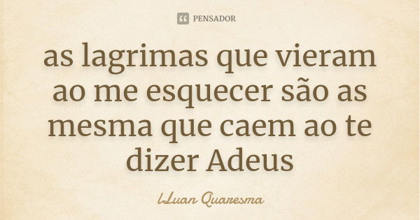 as lagrimas que vieram ao me esquecer são as mesma que caem ao te dizer Adeus... Frase de lLuan Quaresma.