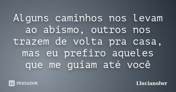 Alguns caminhos nos levam ao abismo, outros nos trazem de volta pra casa, mas eu prefiro aqueles que me guiam até você... Frase de Llucianolwr.