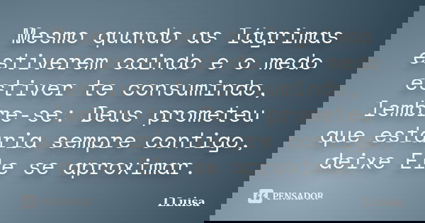 Mesmo quando as lágrimas estiverem caindo e o medo estiver te consumindo, lembre-se: Deus prometeu que estaria sempre contigo, deixe Ele se aproximar.... Frase de LLuisa.