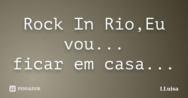 Rock In Rio,Eu vou... ficar em casa...... Frase de LLuisa.