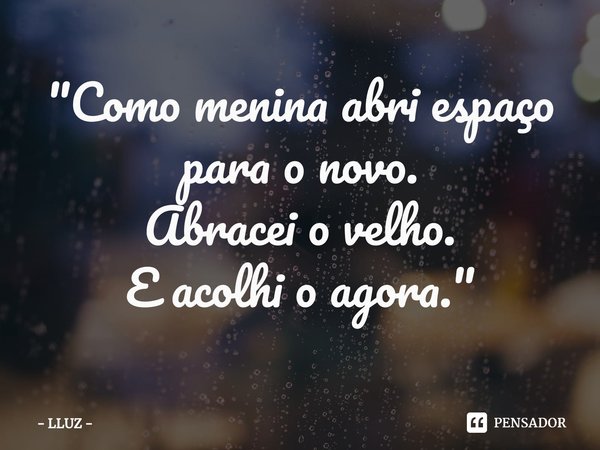 "Como menina abri espaço para o novo.
Abracei o velho.⁠
E acolhi o agora."... Frase de LLUZ.