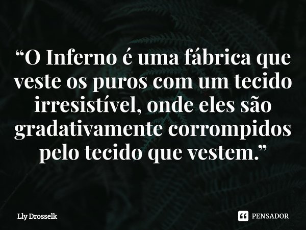 ⁠“O Inferno é uma fábrica que veste os puros com um tecido irresistível, onde eles são gradativamente corrompidos pelo tecido que vestem.”... Frase de Lly Drosselk.