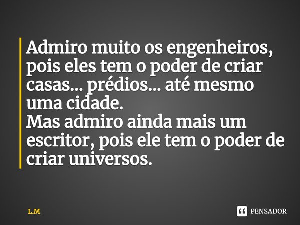 ⁠Admiro muito os engenheiros, pois eles tem o poder de criar casas... prédios... até mesmo uma cidade.
Mas admiro ainda mais um escritor, pois ele tem o poder d... Frase de L.M.