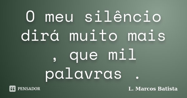 O meu silêncio dirá muito mais , que mil palavras .... Frase de L. Marcos Batista.
