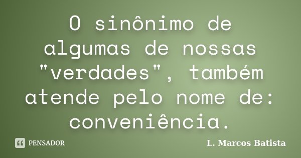 O sinônimo de algumas de nossas "verdades", também atende pelo nome de: conveniência.... Frase de L.Marcos Batista.
