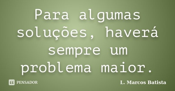 Para algumas soluções, haverá sempre um problema maior.... Frase de L.Marcos Batista.