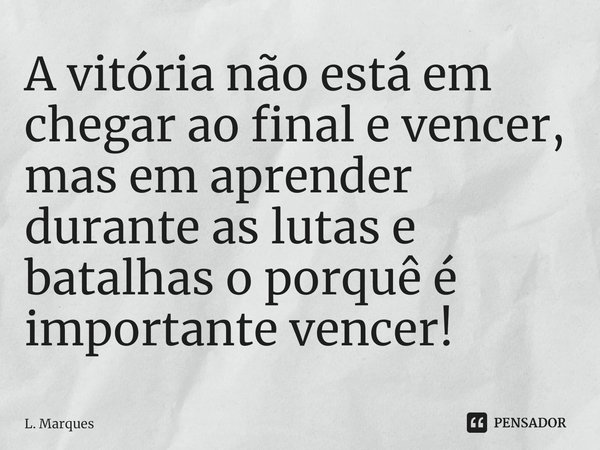 ⁠A vitória não está em chegar ao final e vencer, mas em aprender durante as lutas e batalhas o porquê é importante vencer!... Frase de L. Marques.